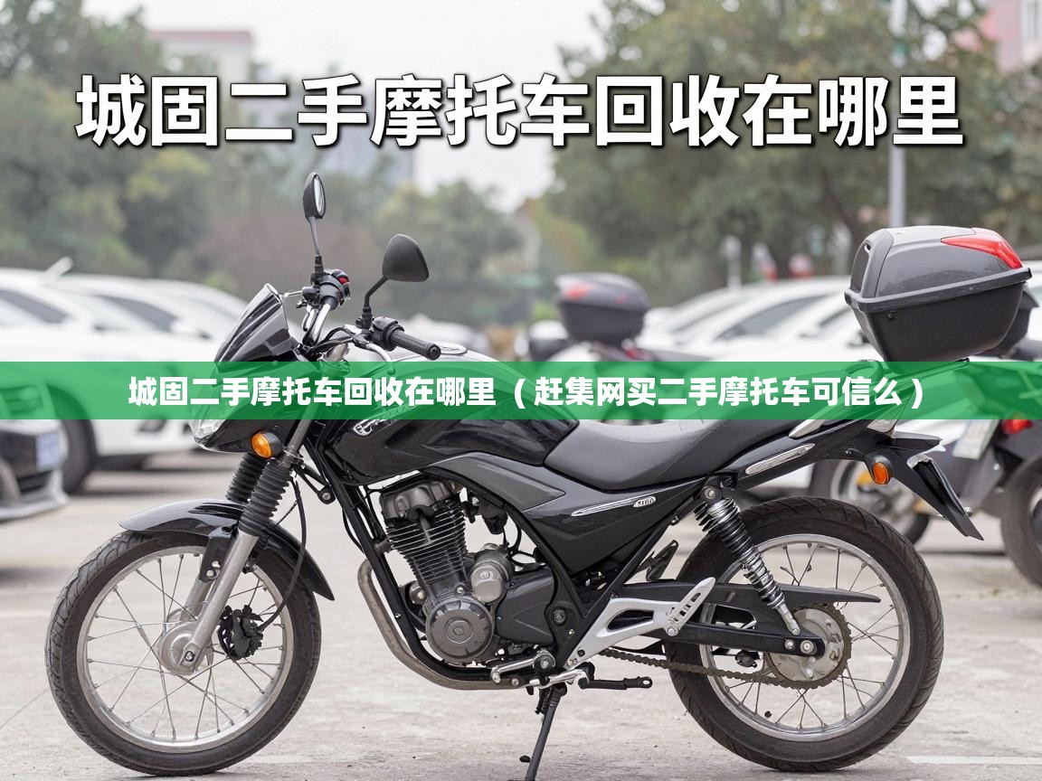  城固二手摩托车回收在哪里  ( 赶集网买二手摩托车可信么 )