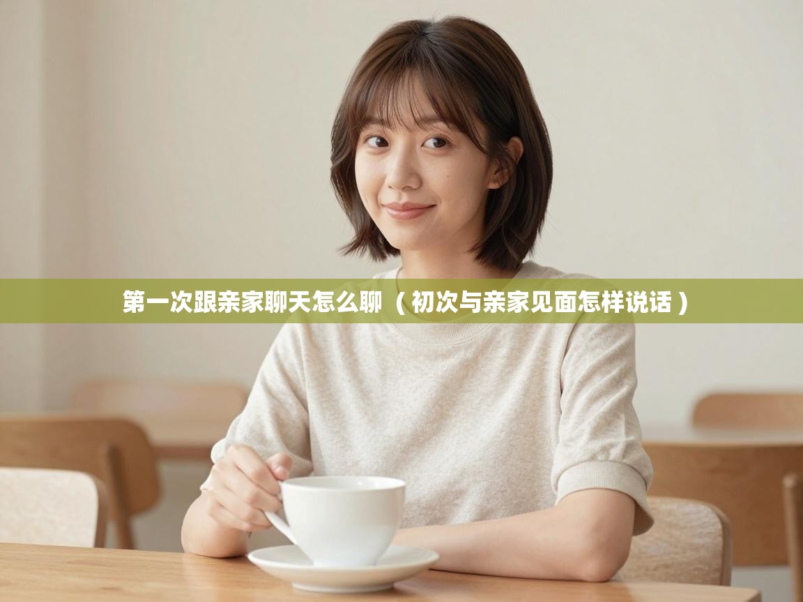  第一次跟亲家聊天怎么聊  ( 初次与亲家见面怎样说话 )