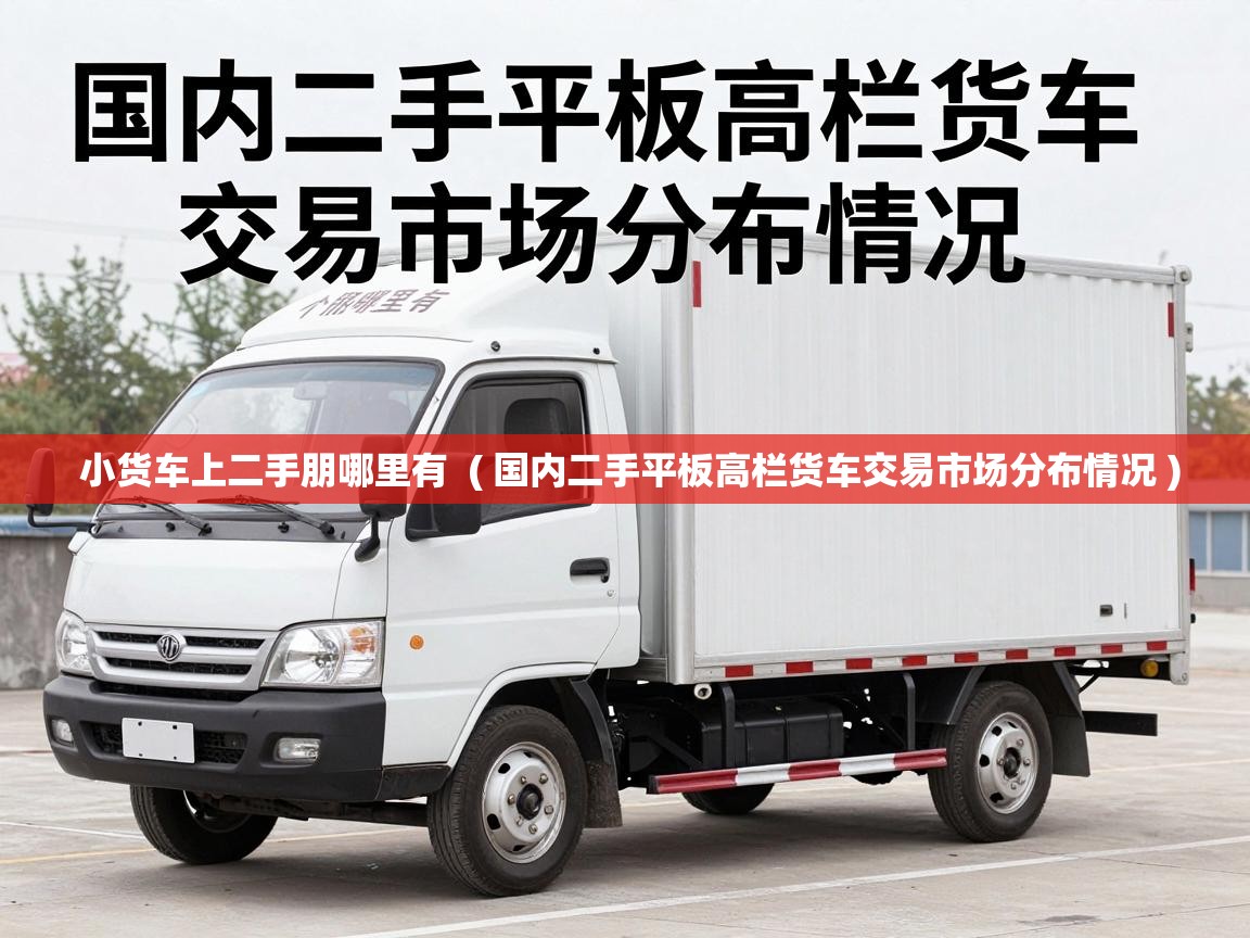  小货车上二手朋哪里有  ( 国内二手平板高栏货车交易市场分布情况 )