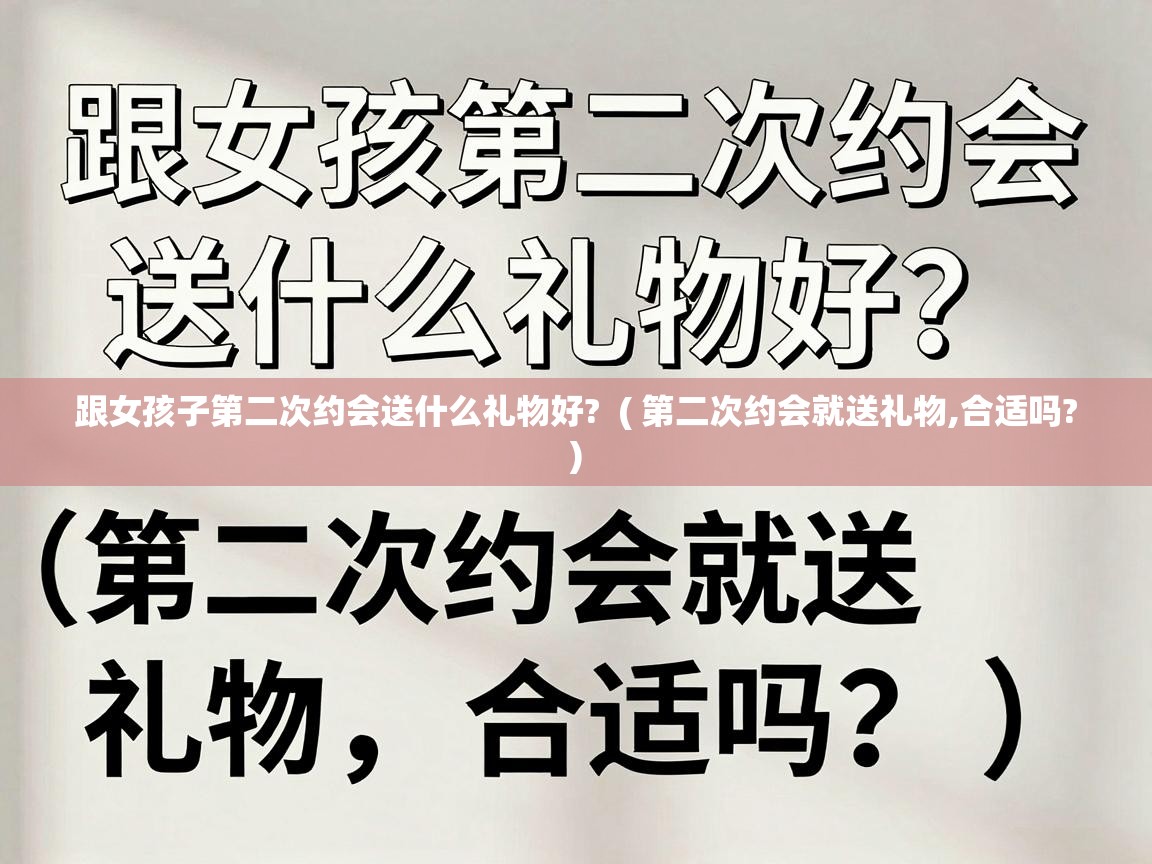 跟女孩子第二次约会送什么礼物好? ( 第二次约会就送礼物,合适吗? ) 跟女孩子第二次约会送什么礼物好? ( 第二次约会就送礼物,合适吗? )