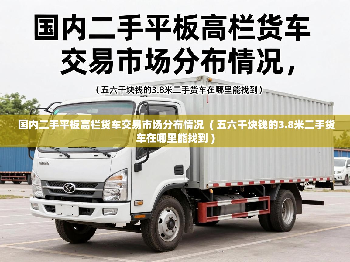  国内二手平板高栏货车交易市场分布情况  ( 五六千块钱的3.8米二手货车在哪里能找到 )