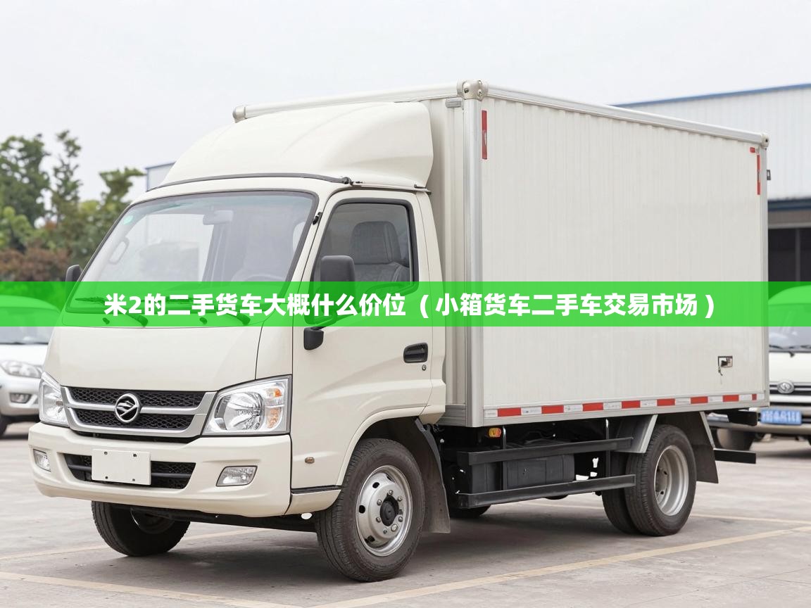  米2的二手货车大概什么价位  ( 小箱货车二手车交易市场 )
