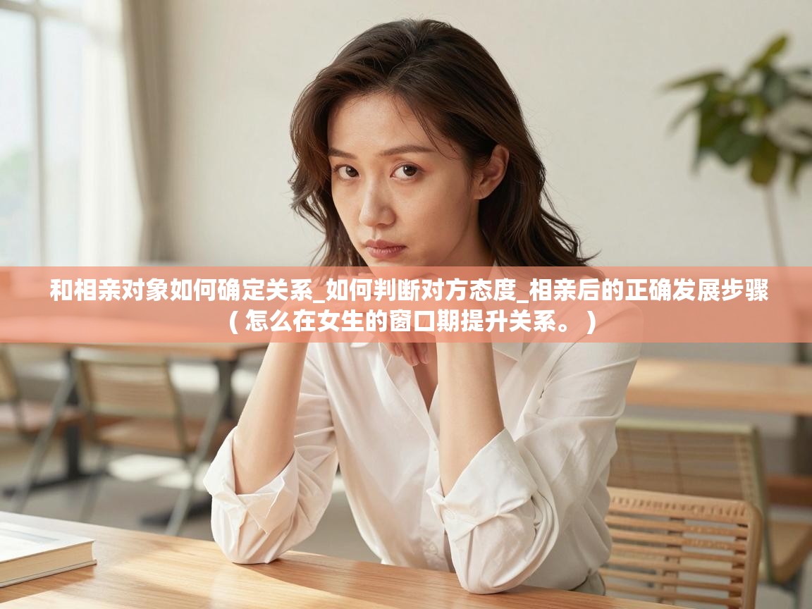  和相亲对象如何确定关系_如何判断对方态度_相亲后的正确发展步骤  ( 怎么在女生的窗口期提升关系。 )