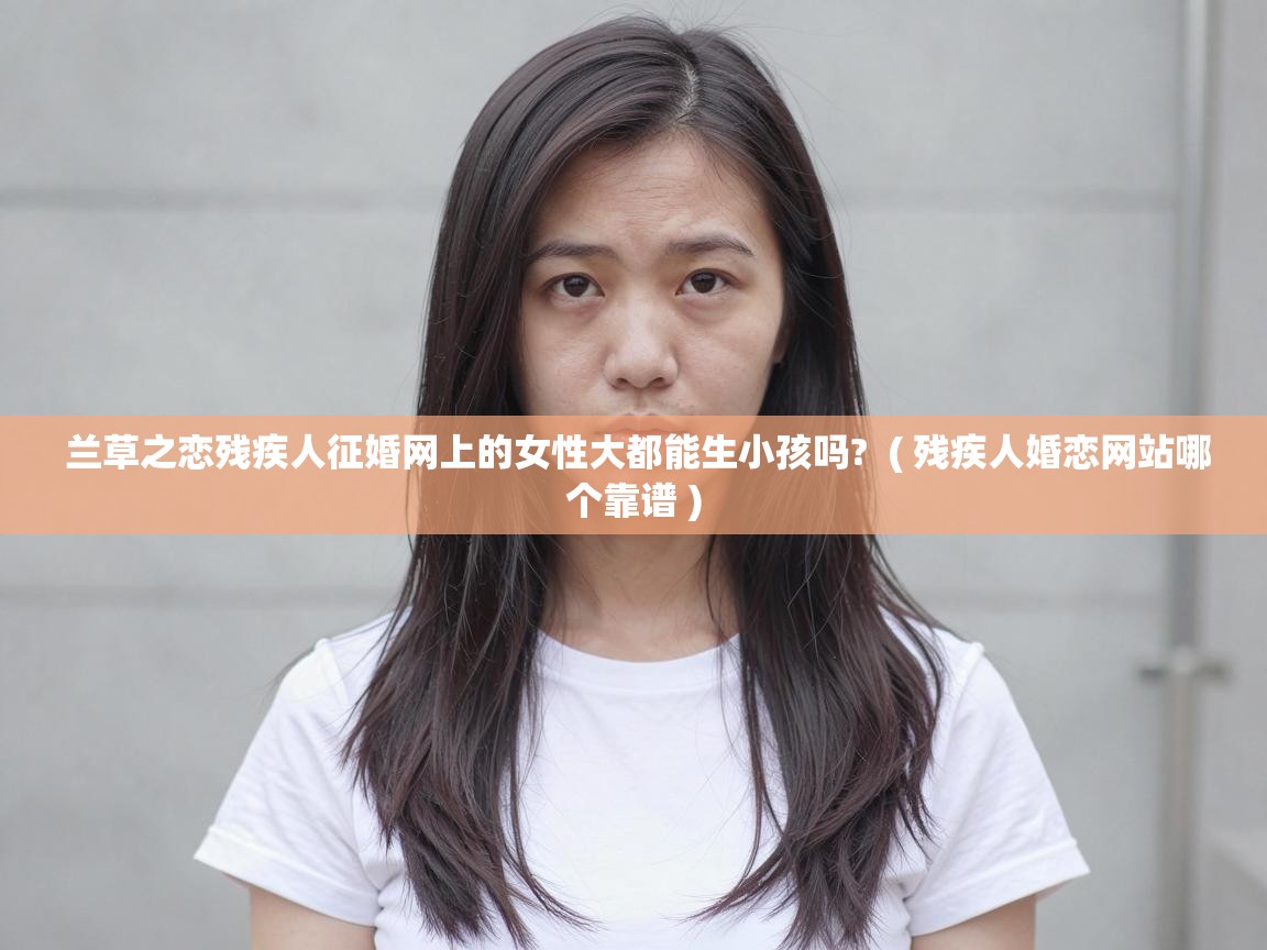  兰草之恋残疾人征婚网上的女性大都能生小孩吗?  ( 残疾人婚恋网站哪个靠谱 )