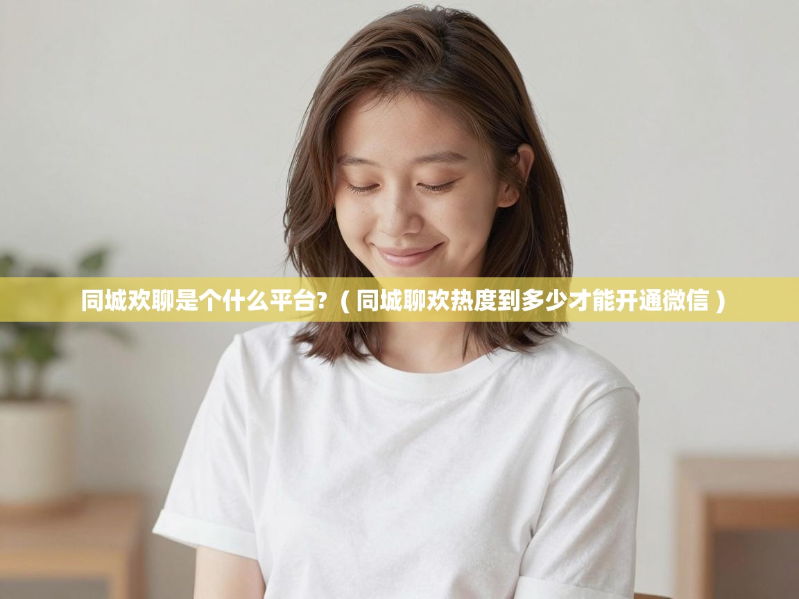 同城欢聊是个什么平台?  ( 同城聊欢热度到多少才能开通微信 )