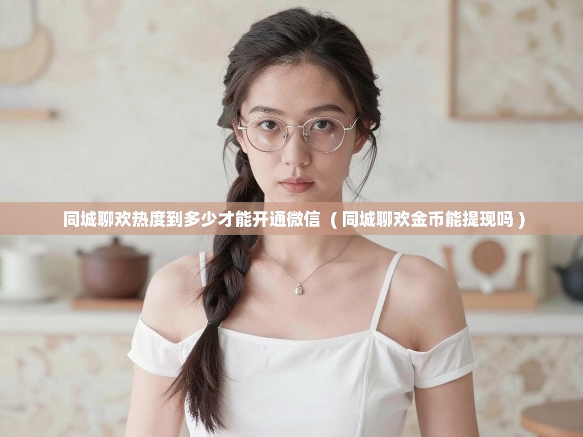  同城聊欢热度到多少才能开通微信  ( 同城聊欢金币能提现吗 )