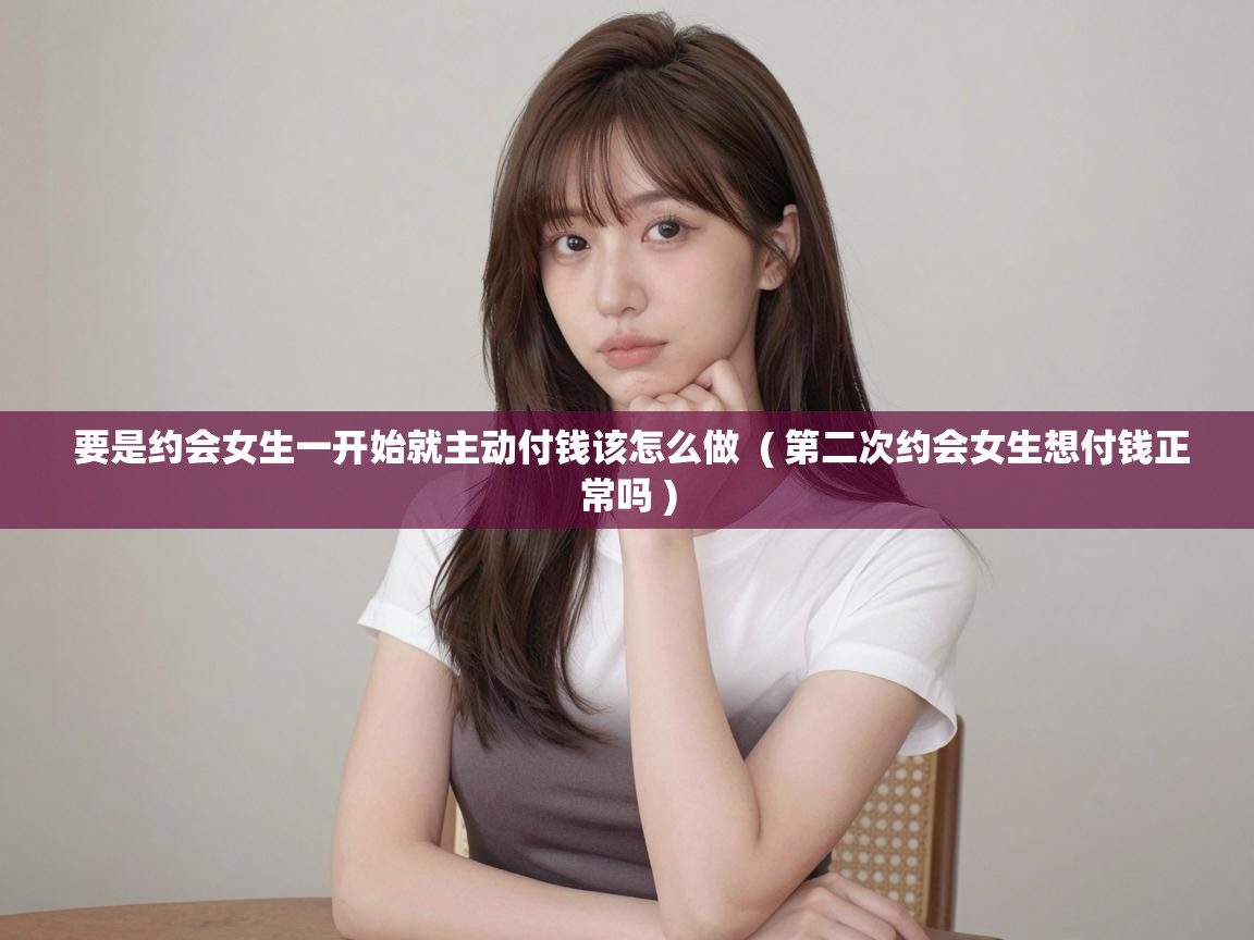  要是约会女生一开始就主动付钱该怎么做  ( 第二次约会女生想付钱正常吗 )