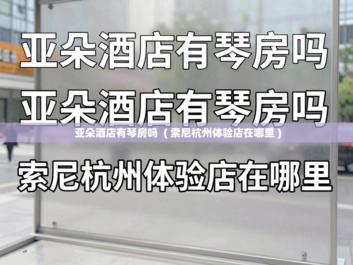  亚朵酒店有琴房吗  ( 索尼杭州体验店在哪里 )