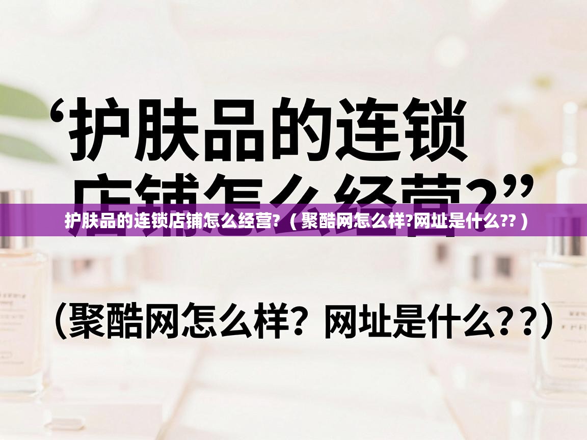  护肤品的连锁店铺怎么经营?  ( 聚酷网怎么样?网址是什么?? )