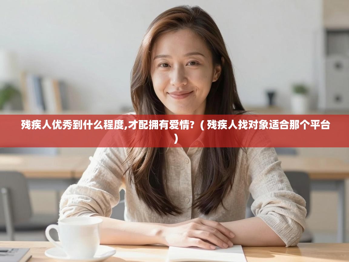 残疾人优秀到什么程度,才配拥有爱情?  ( 残疾人找对象适合那个平台 )