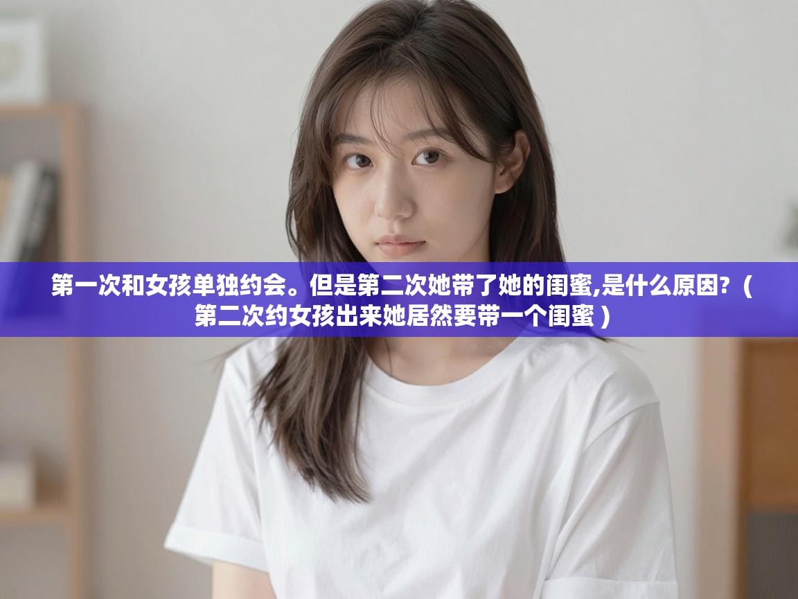  第一次和女孩单独约会。但是第二次她带了她的闺蜜,是什么原因?  ( 第二次约女孩出来她居然要带一个闺蜜 )