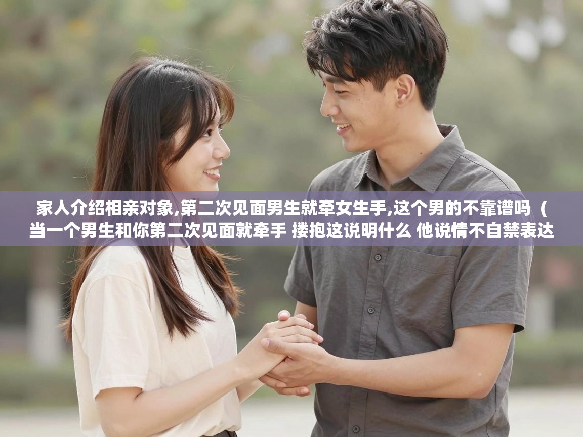  家人介绍相亲对象,第二次见面男生就牵女生手,这个男的不靠谱吗  ( 当一个男生和你第二次见面就牵手 搂抱这说明什么 他说情不自禁表达好感 以后会含蓄的表达 )