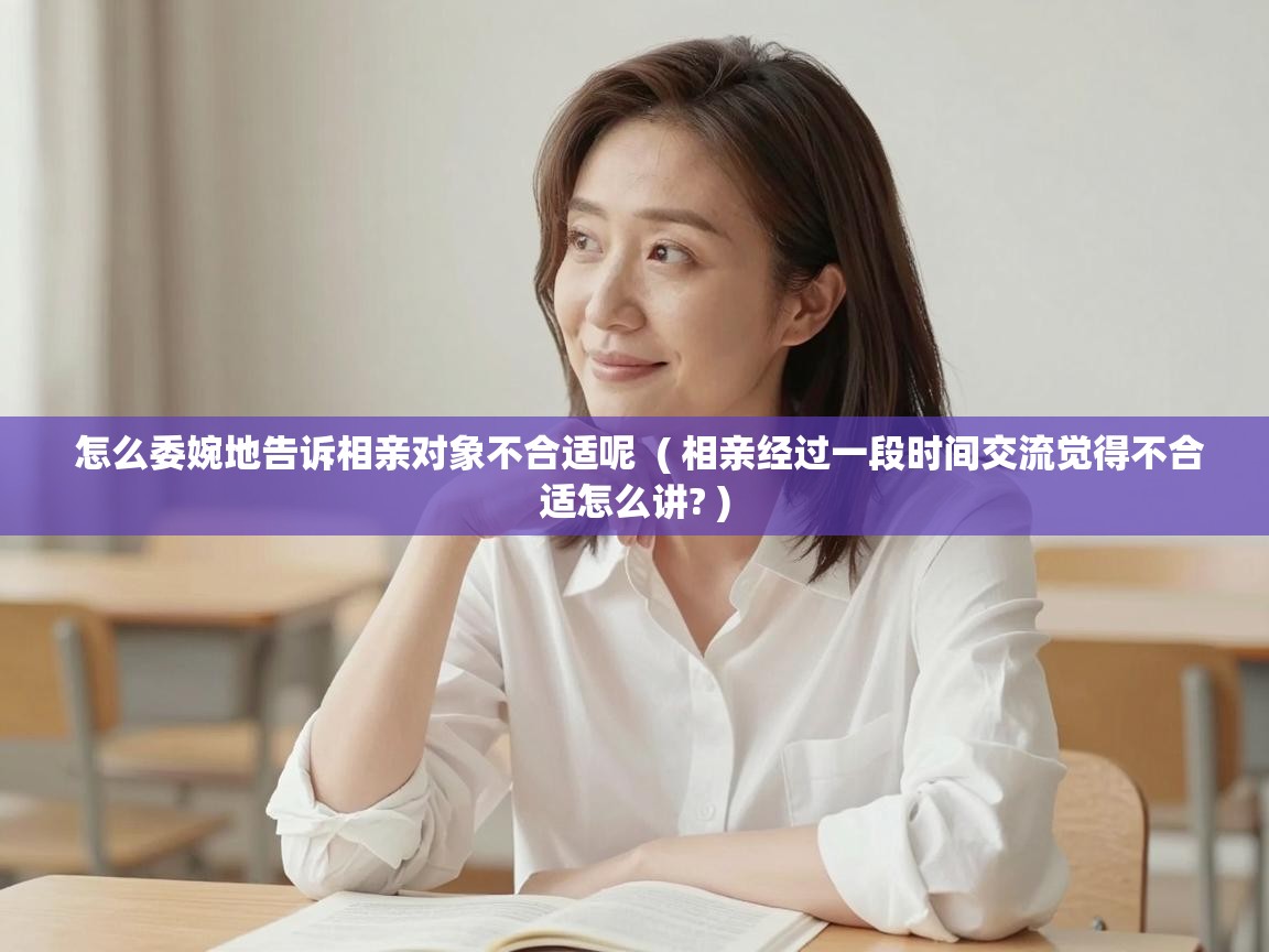  怎么委婉地告诉相亲对象不合适呢  ( 相亲经过一段时间交流觉得不合适怎么讲? )