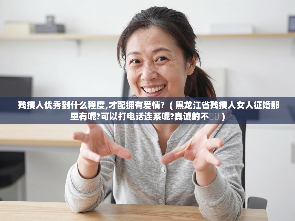  残疾人优秀到什么程度,才配拥有爱情?  ( 黑龙江省残疾人女人征婚那里有呢?可以打电话连系呢?真诚的不�� )