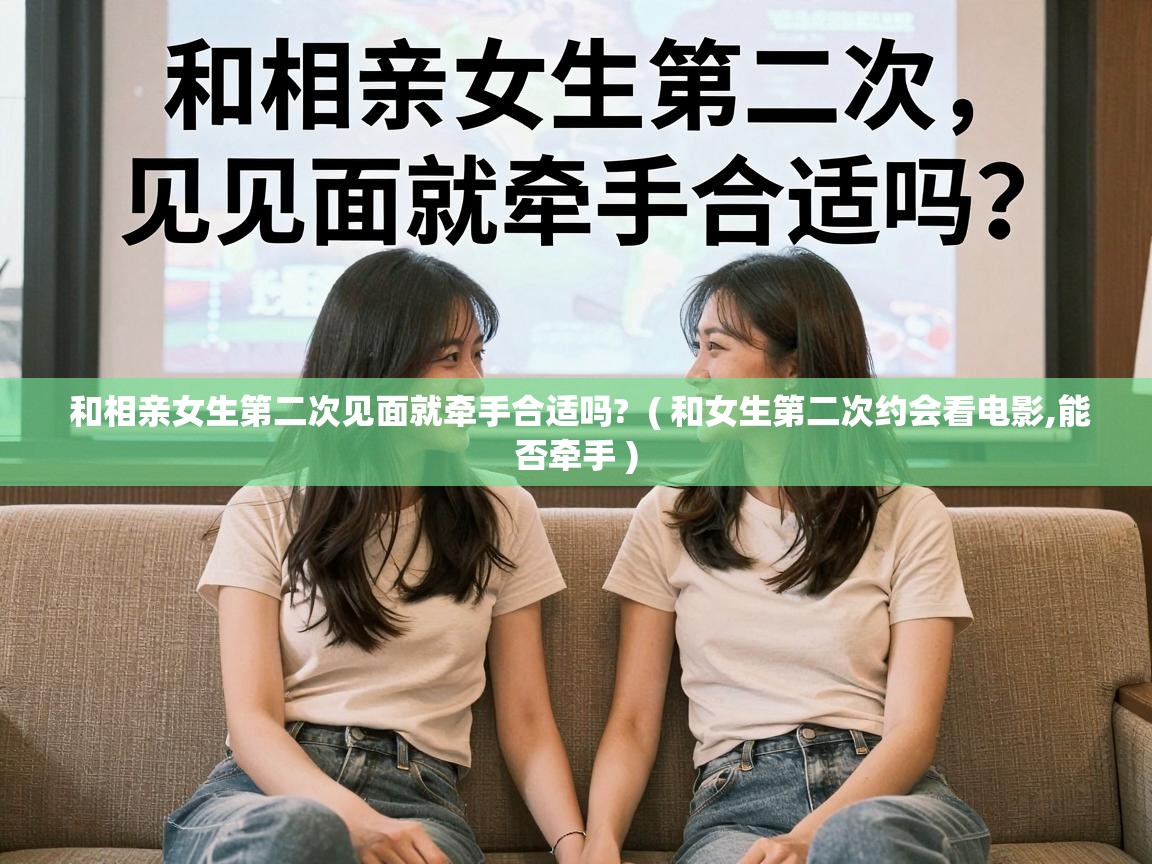  和相亲女生第二次见面就牵手合适吗?  ( 和女生第二次约会看电影,能否牵手 )