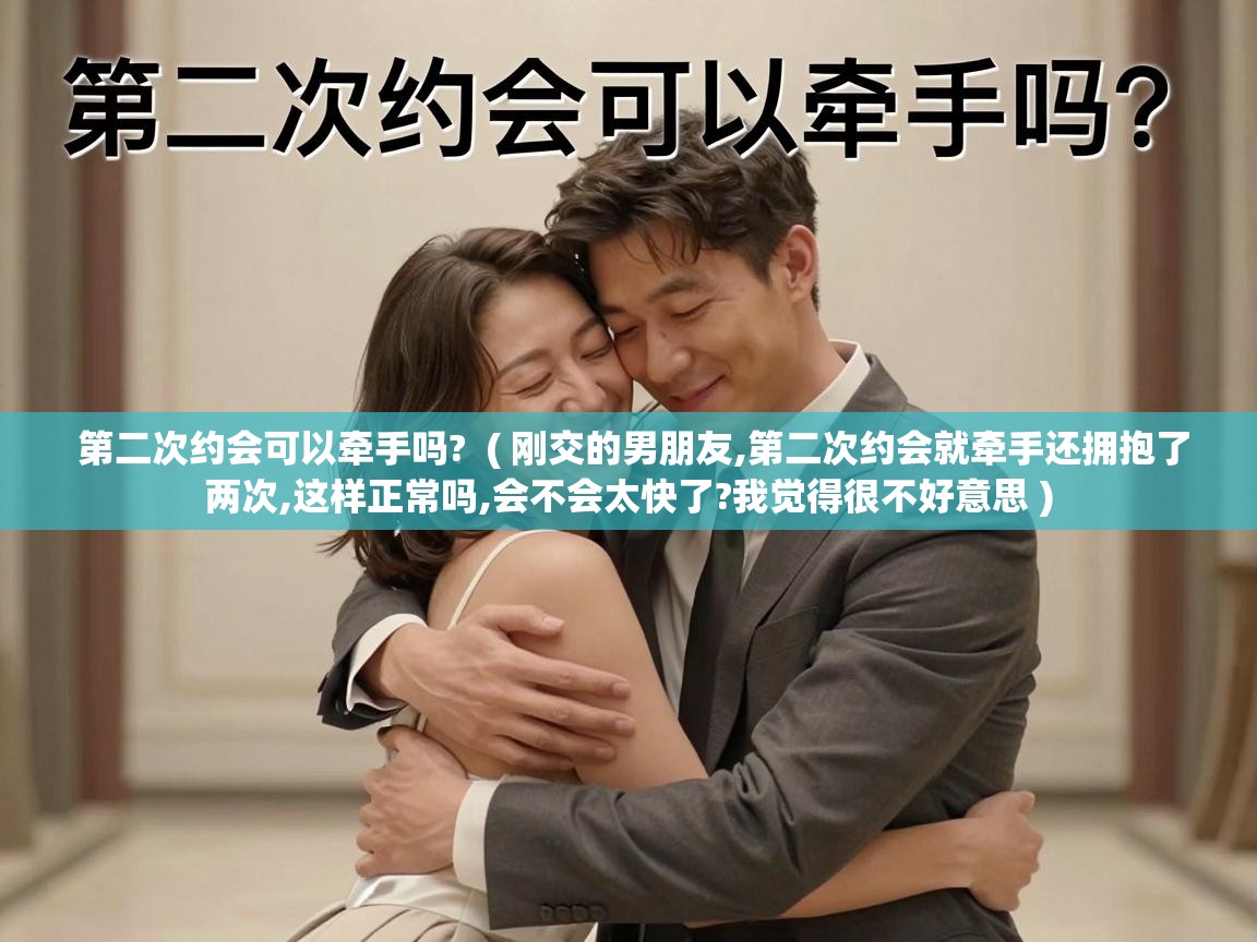  第二次约会可以牵手吗?  ( 刚交的男朋友,第二次约会就牵手还拥抱了两次,这样正常吗,会不会太快了?我觉得很不好意思 )