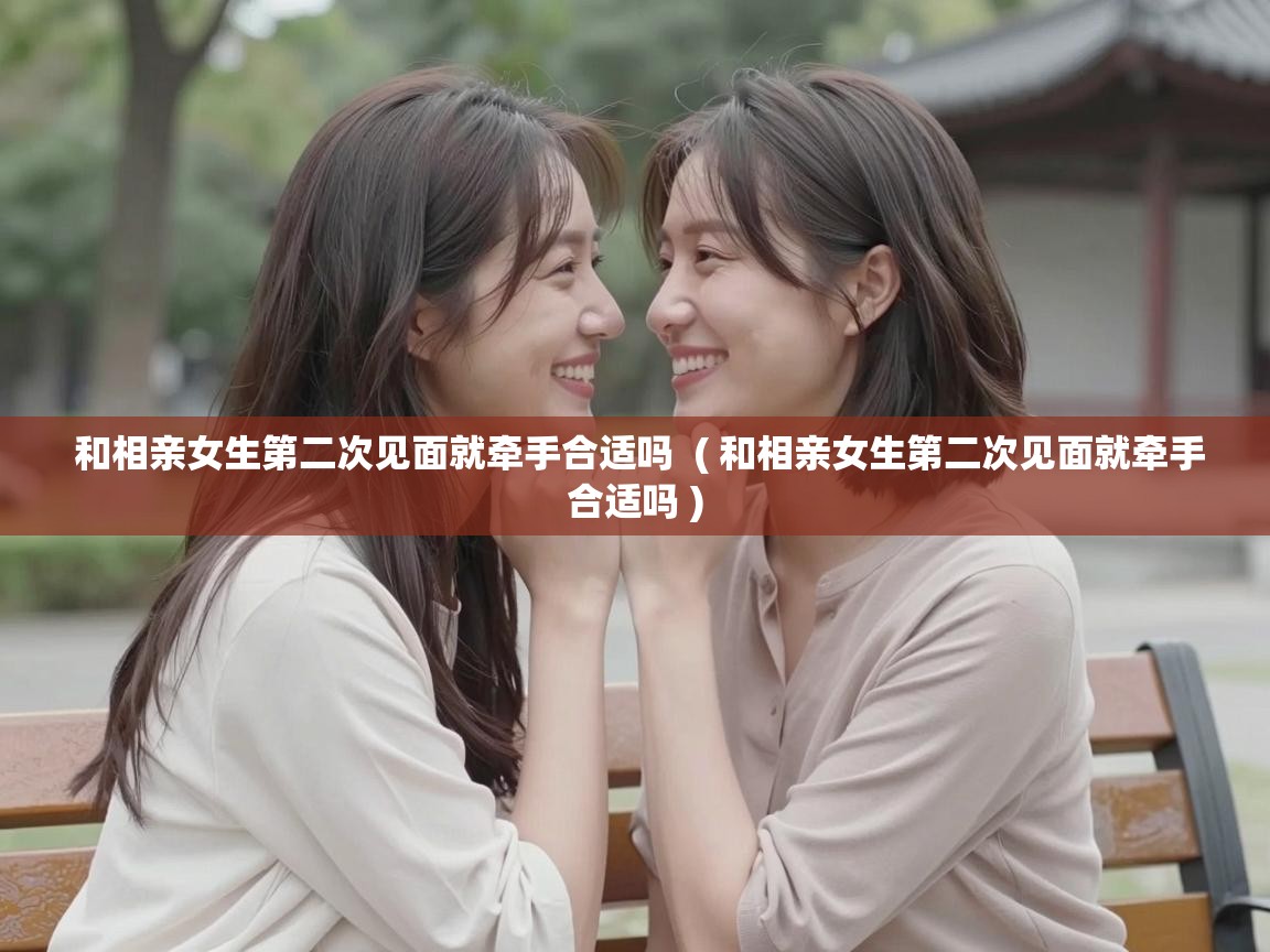  和相亲女生第二次见面就牵手合适吗  ( 和相亲女生第二次见面就牵手合适吗 )