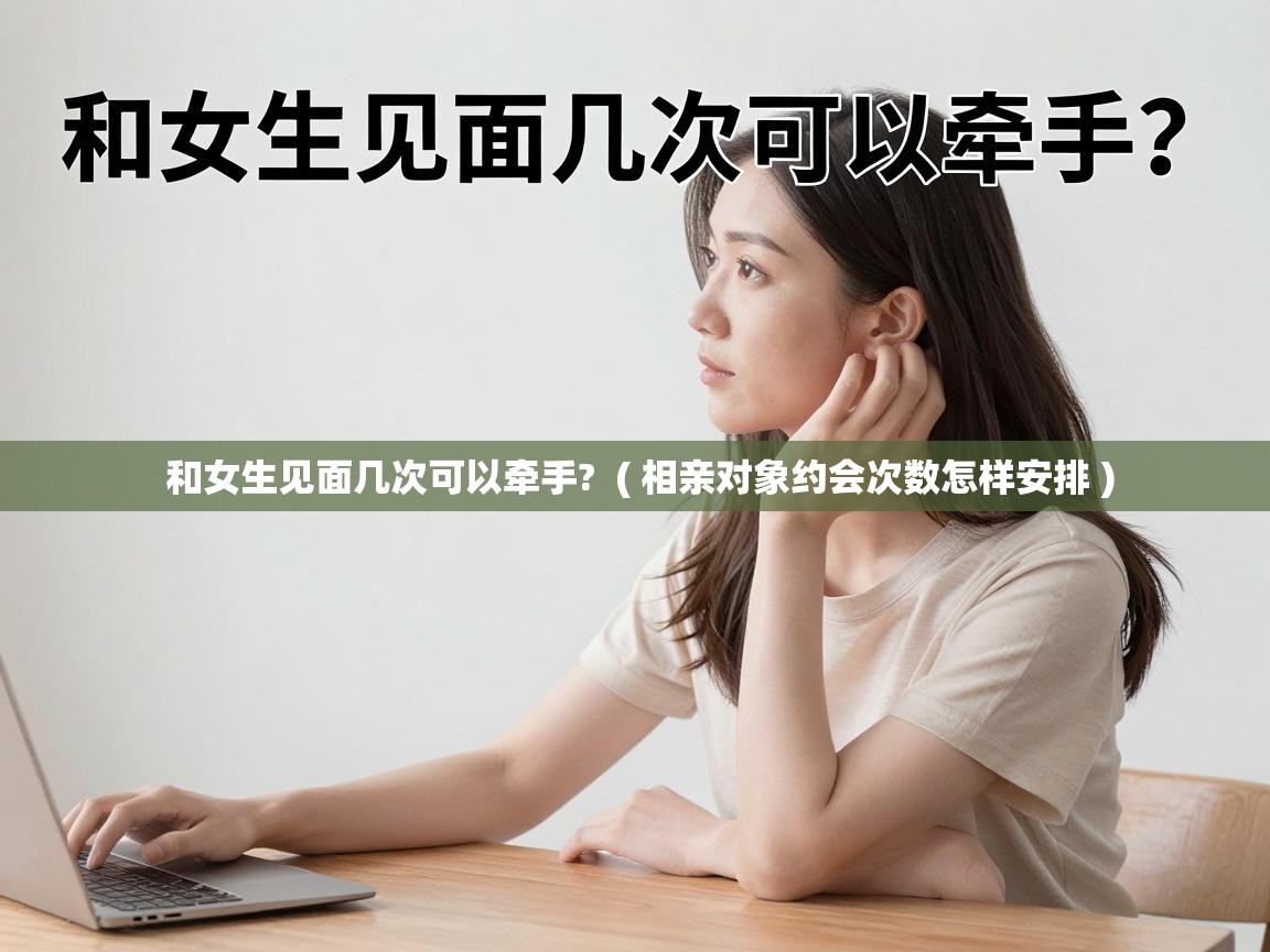  和女生见面几次可以牵手?  ( 相亲对象约会次数怎样安排 )