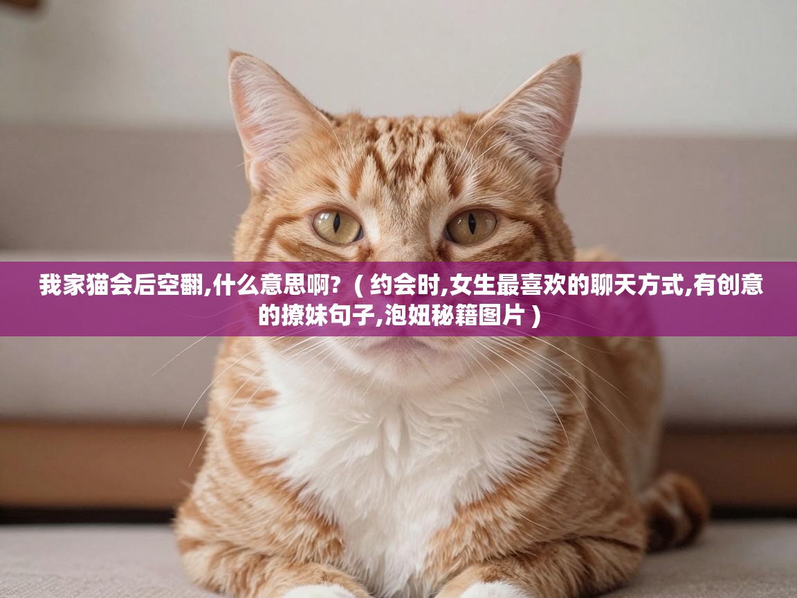  我家猫会后空翻,什么意思啊?  ( 约会时,女生最喜欢的聊天方式,有创意的撩妹句子,泡妞秘籍图片 )