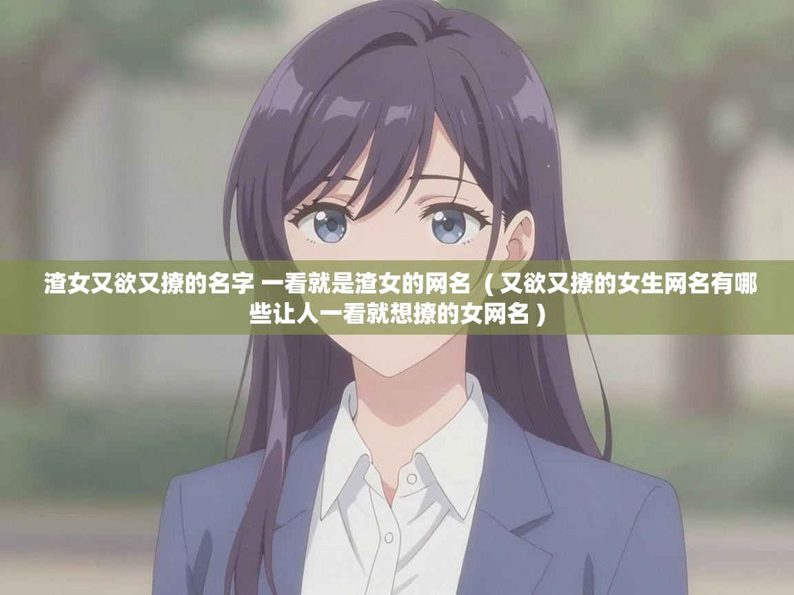  渣女又欲又撩的名字 一看就是渣女的网名  ( 又欲又撩的女生网名有哪些让人一看就想撩的女网名 )