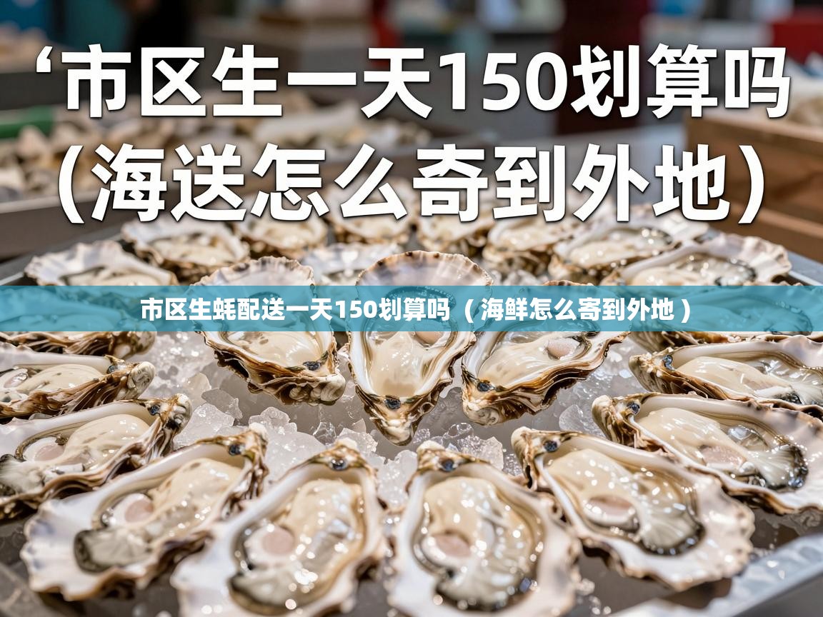  市区生蚝配送一天150划算吗  ( 海鲜怎么寄到外地 )