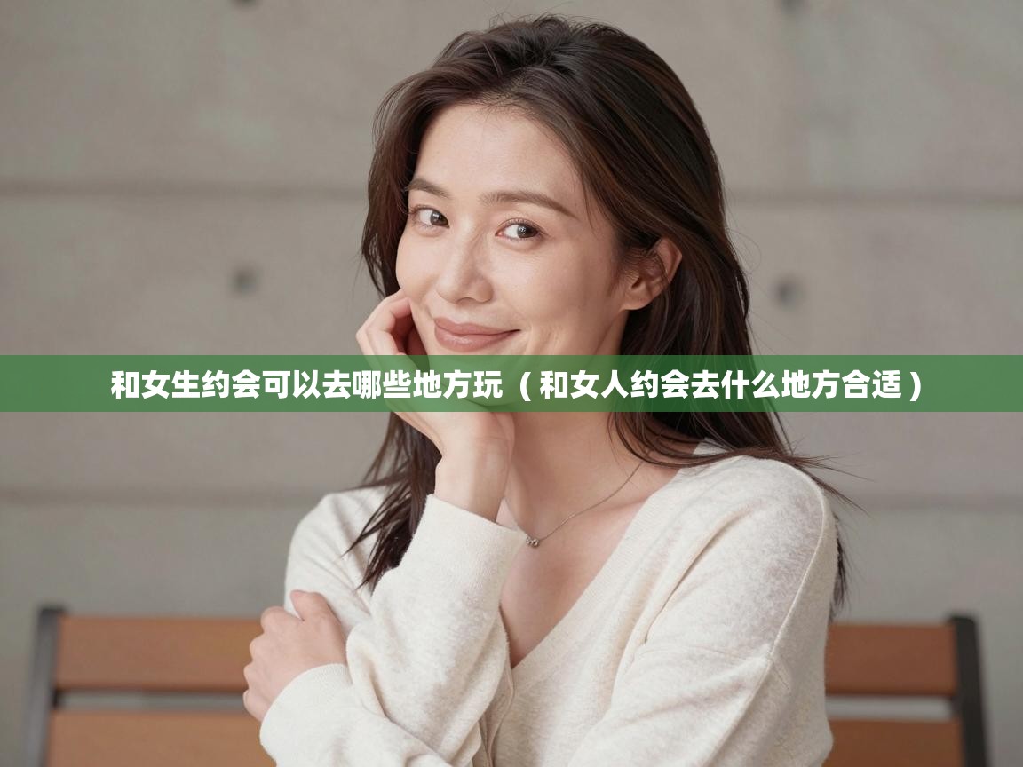 和女生约会可以去哪些地方玩 ( 和女人约会去什么地方合适 ) 和女生约会可以去哪些地方玩 ( 和女人约会去什么地方合适 )