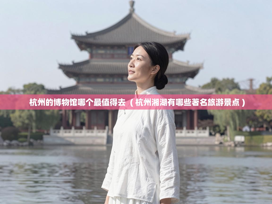  杭州的博物馆哪个最值得去  ( 杭州湘湖有哪些著名旅游景点 )