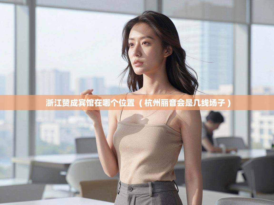  浙江赞成宾馆在哪个位置  ( 杭州丽音会是几线场子 )
