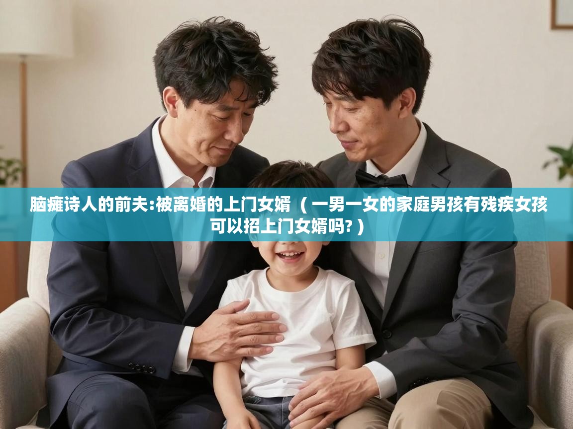  脑瘫诗人的前夫:被离婚的上门女婿  ( 一男一女的家庭男孩有残疾女孩可以招上门女婿吗? )