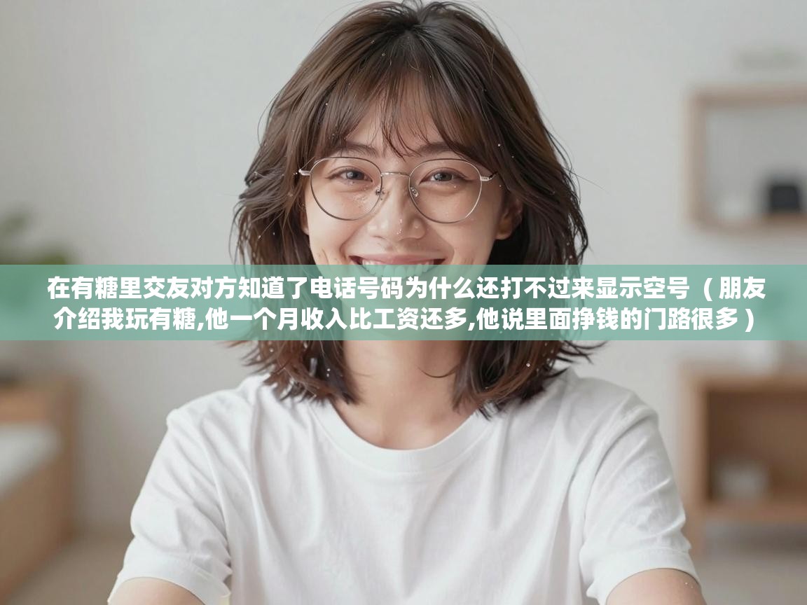  在有糖里交友对方知道了电话号码为什么还打不过来显示空号  ( 朋友介绍我玩有糖,他一个月收入比工资还多,他说里面挣钱的门路很多 )