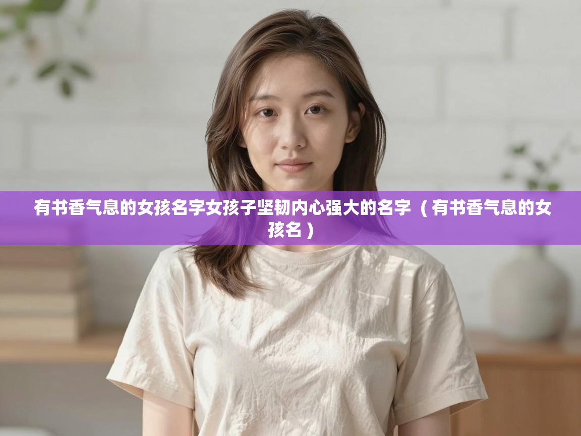  有书香气息的女孩名字女孩子坚韧内心强大的名字  ( 有书香气息的女孩名 )