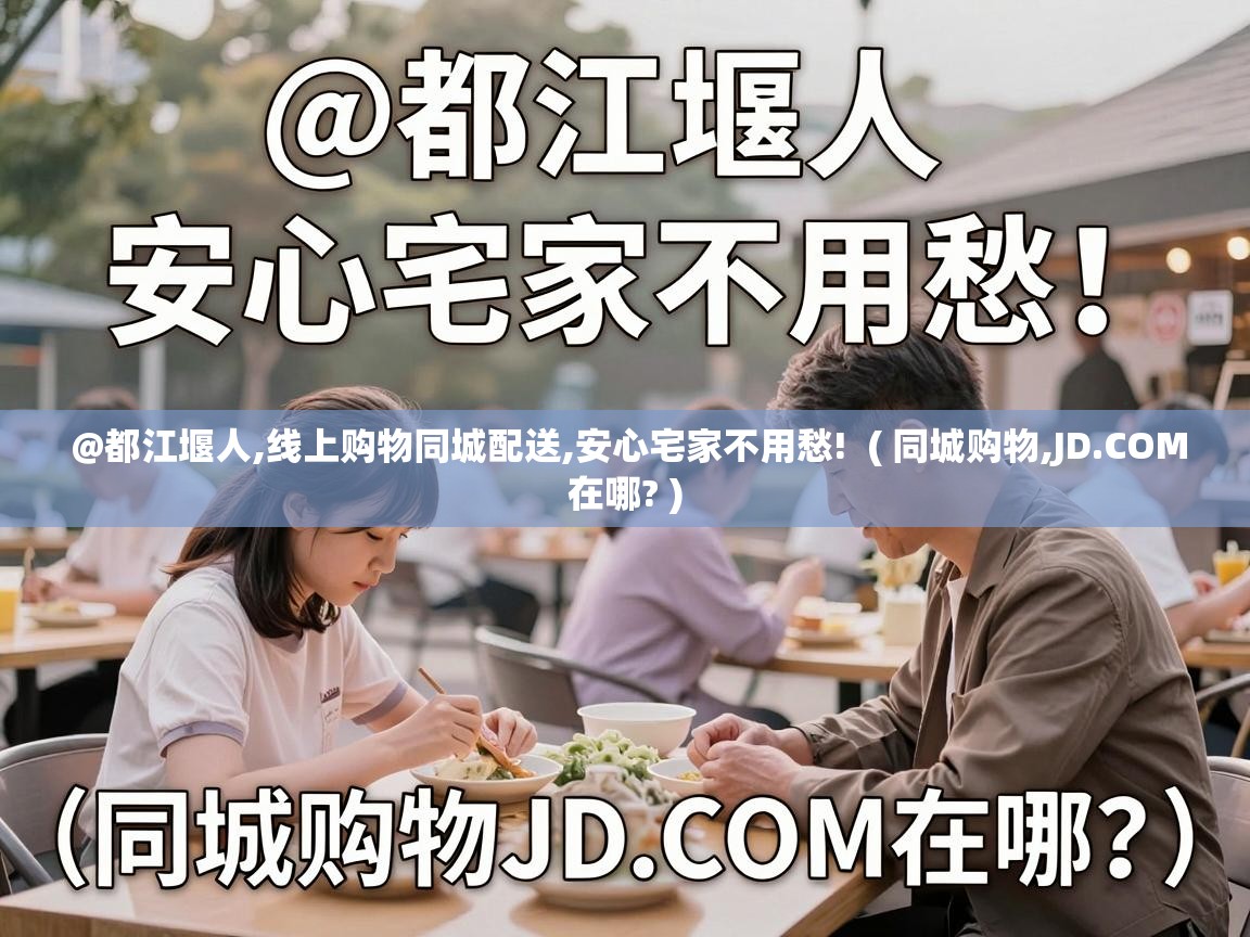  @都江堰人,线上购物同城配送,安心宅家不用愁!  ( 同城购物,JD.COM在哪? )