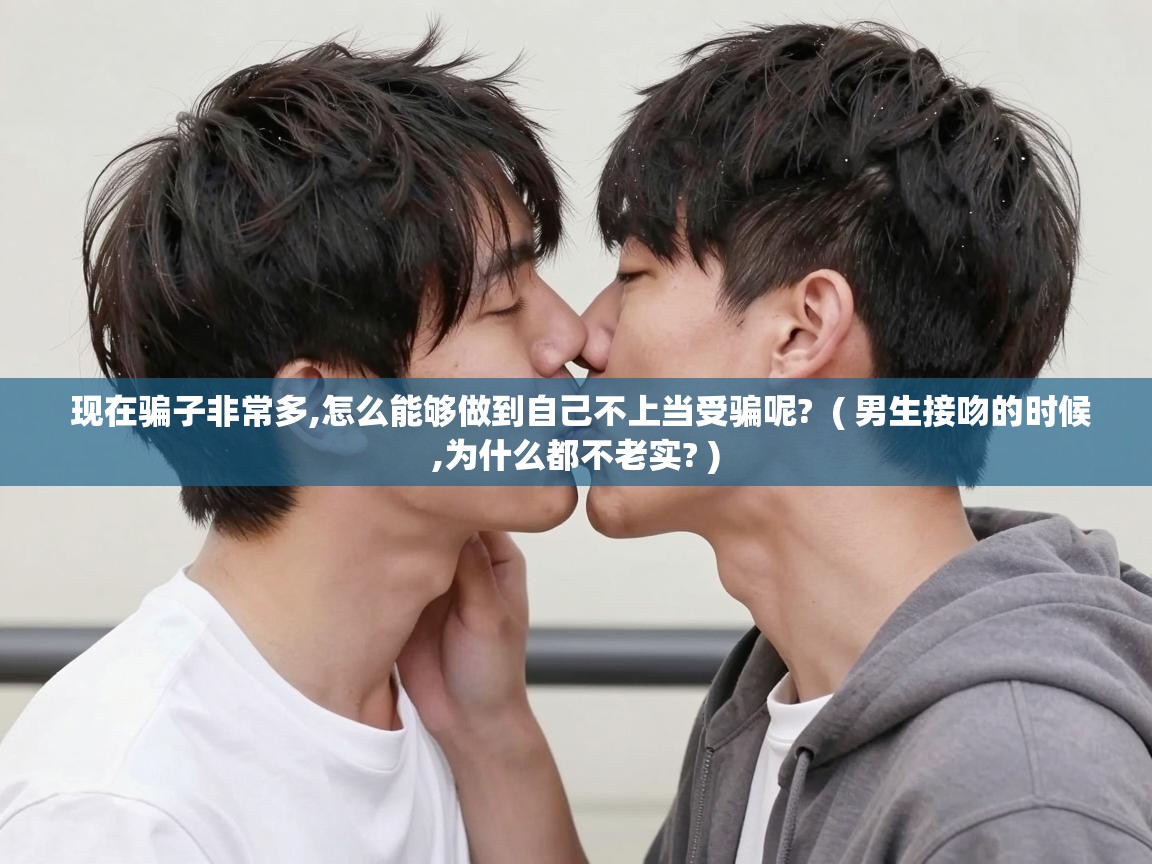  现在骗子非常多,怎么能够做到自己不上当受骗呢?  ( 男生接吻的时候,为什么都不老实? )