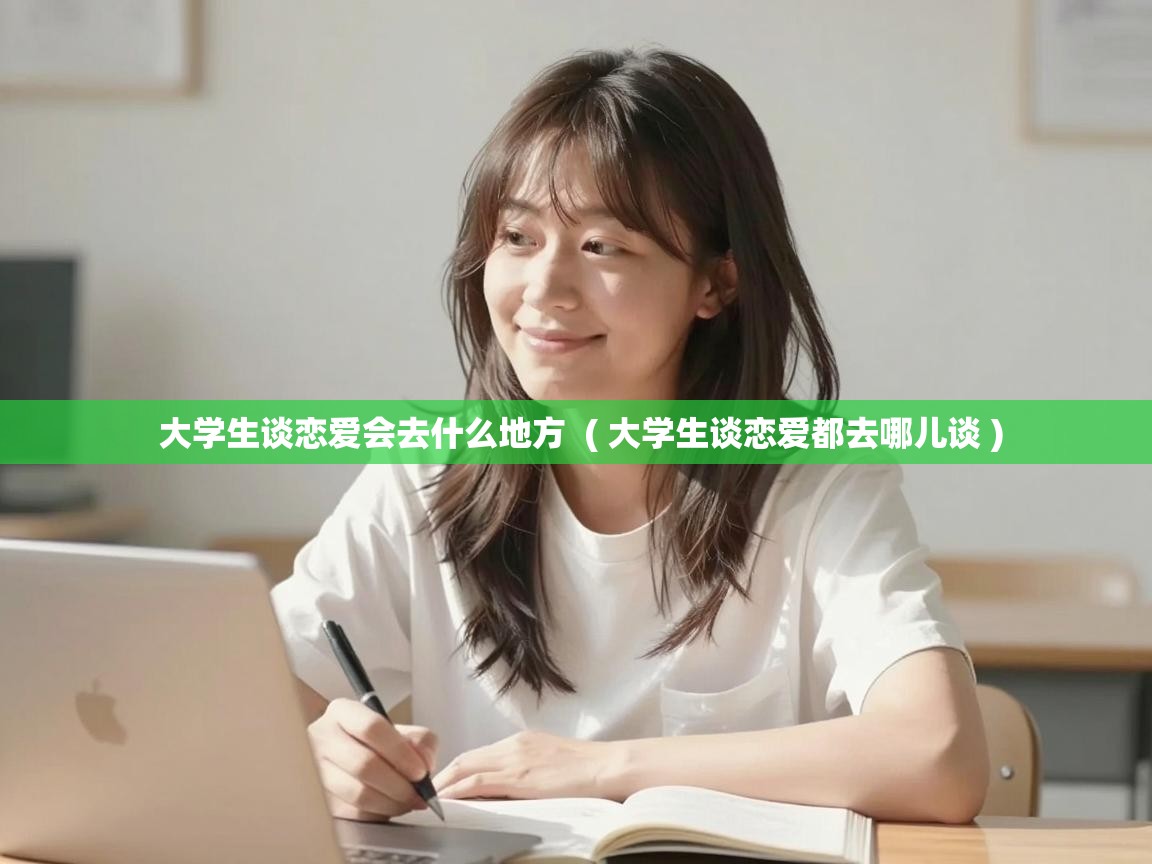  大学生谈恋爱会去什么地方  ( 大学生谈恋爱都去哪儿谈 )