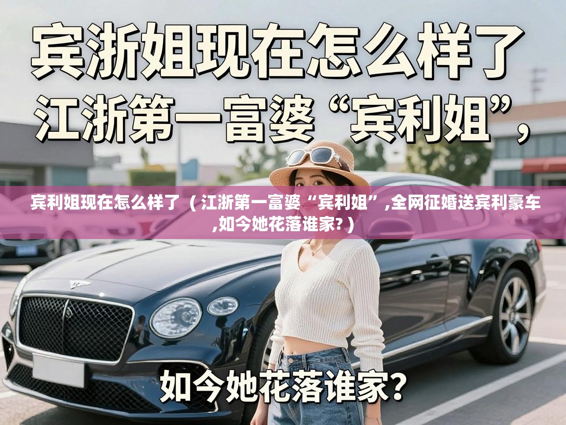  宾利姐现在怎么样了  ( 江浙第一富婆“宾利姐”,全网征婚送宾利豪车,如今她花落谁家? )