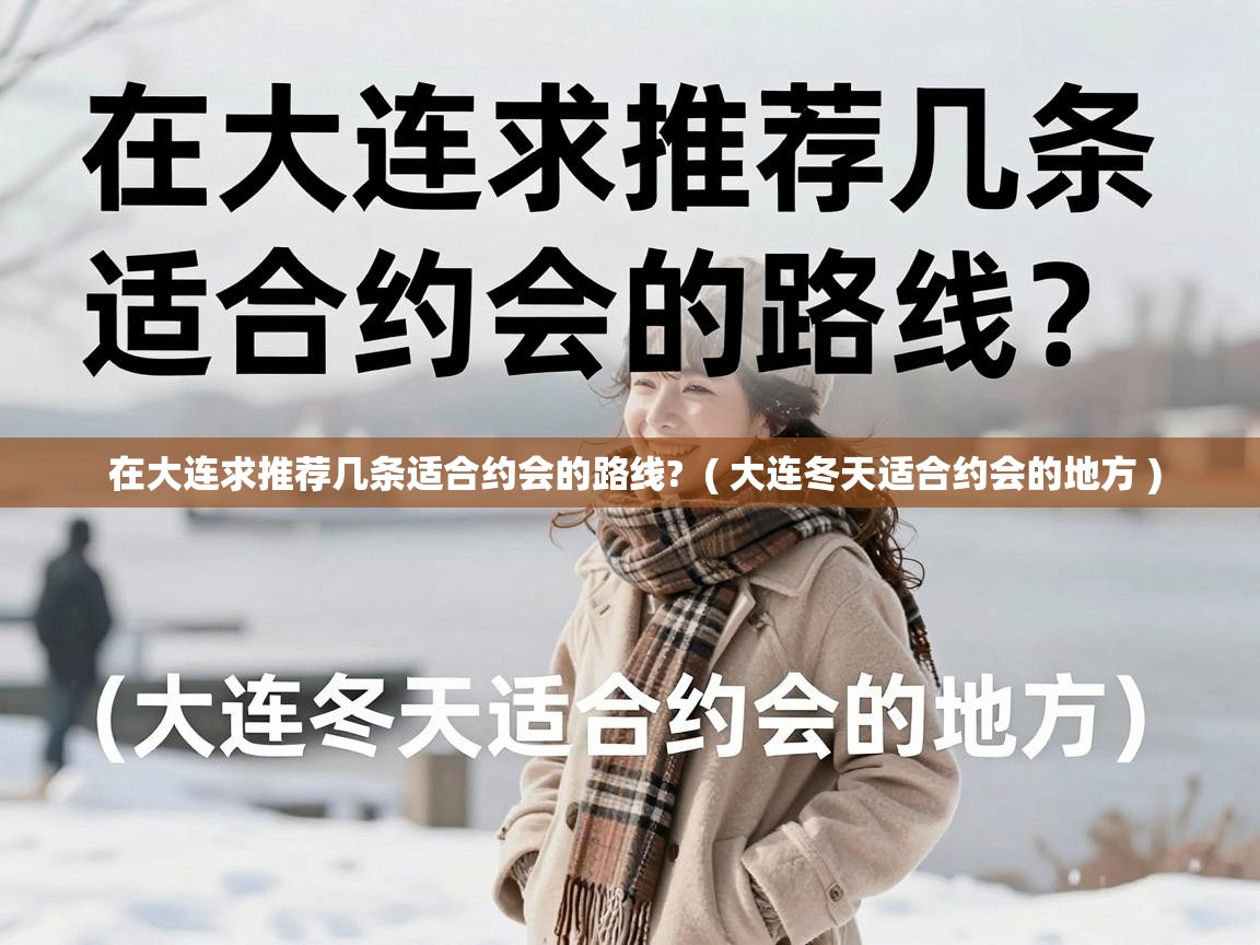  在大连求推荐几条适合约会的路线?  ( 大连冬天适合约会的地方 )