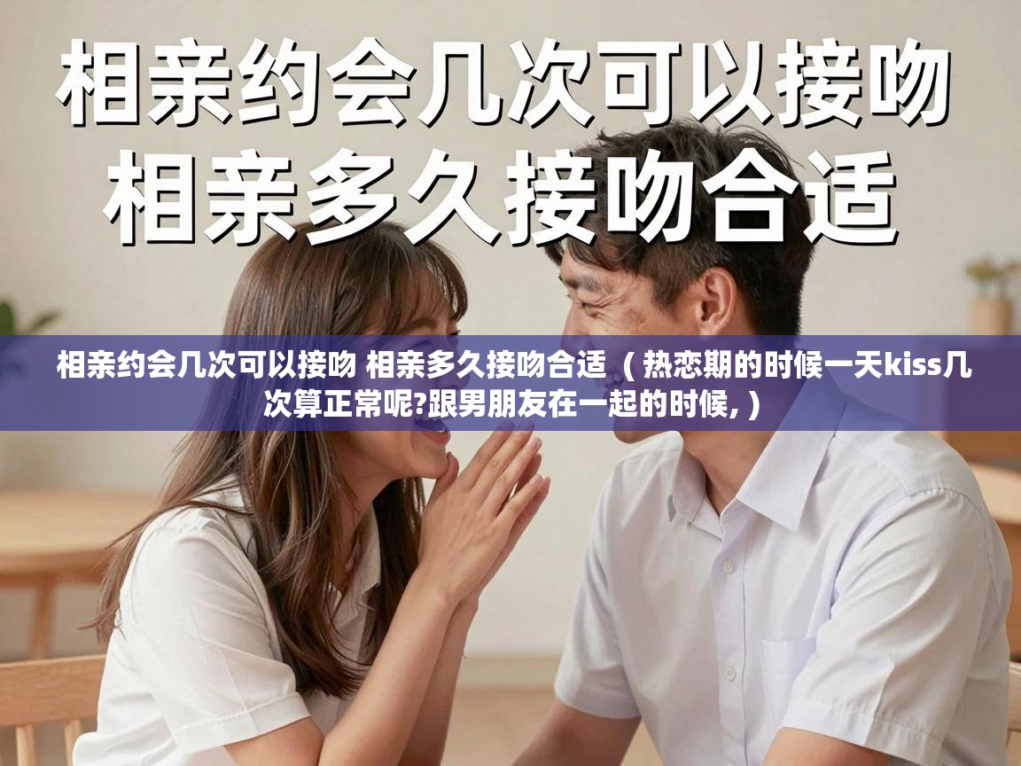  相亲约会几次可以接吻 相亲多久接吻合适  ( 热恋期的时候一天kiss几次算正常呢?跟男朋友在一起的时候, )