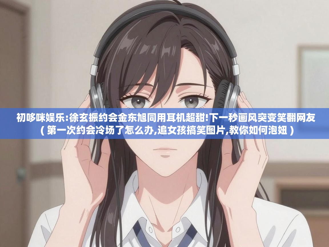  初哆咪娱乐:徐玄振约会金东旭同用耳机超甜!下一秒画风突变笑翻网友  ( 第一次约会冷场了怎么办,追女孩搞笑图片,教你如何泡妞 )