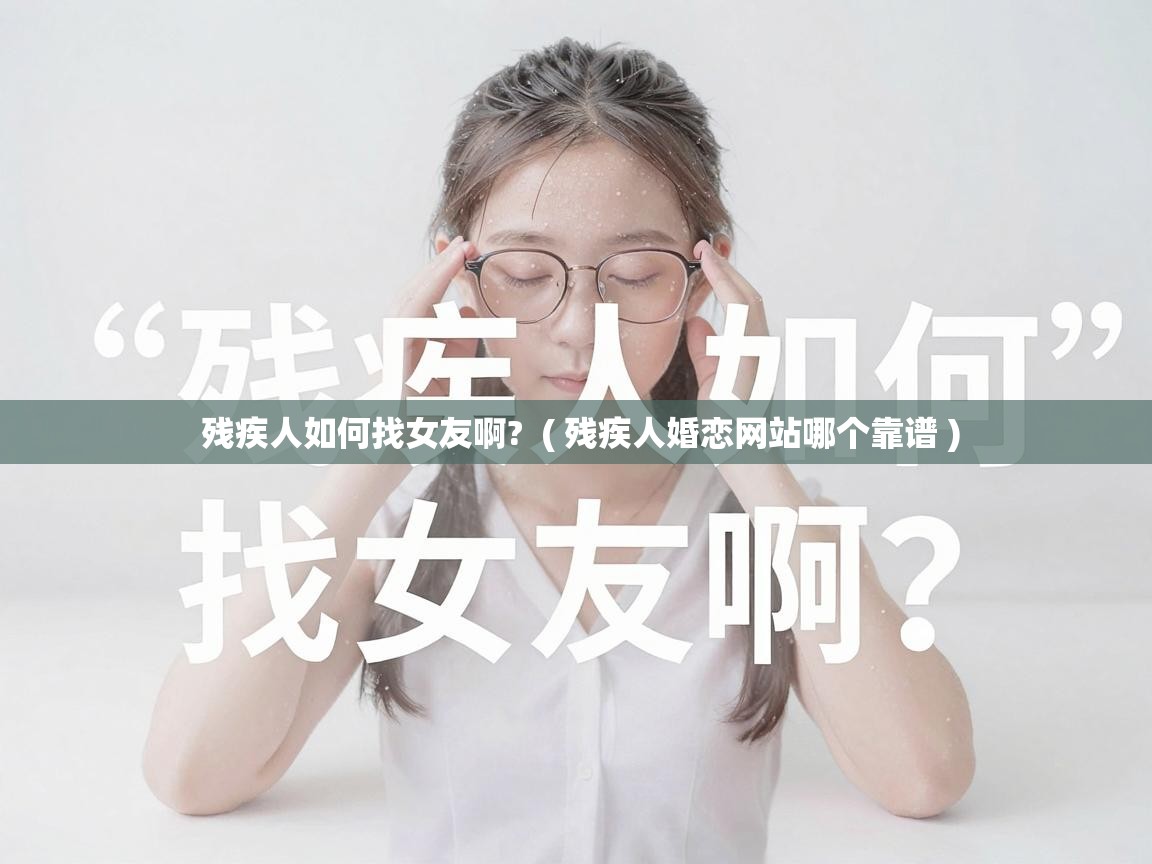  残疾人如何找女友啊?  ( 残疾人婚恋网站哪个靠谱 )