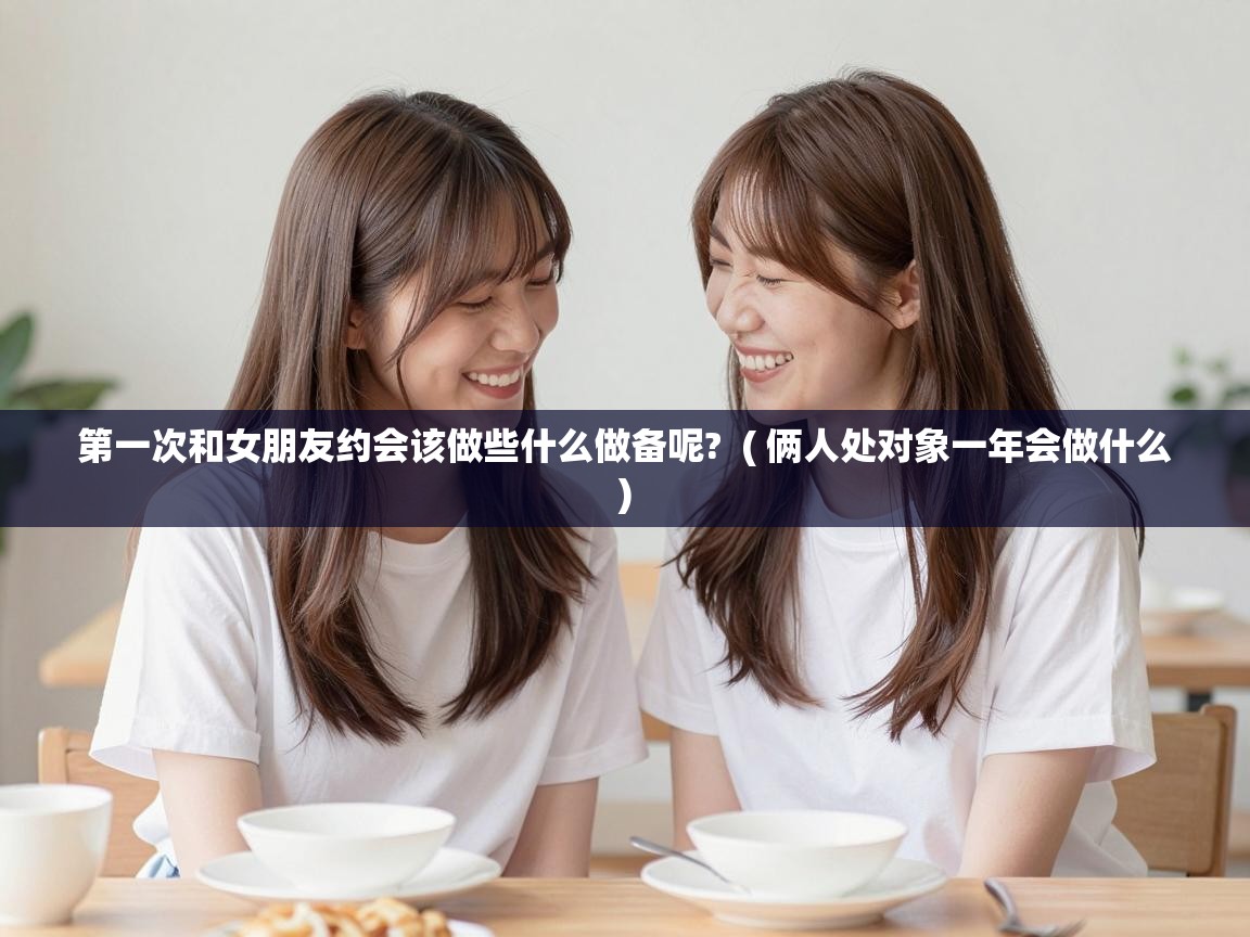  第一次和女朋友约会该做些什么做备呢?  ( 俩人处对象一年会做什么 )