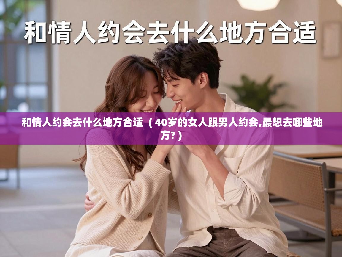 和情人约会去什么地方合适  ( 40岁的女人跟男人约会,最想去哪些地方? )