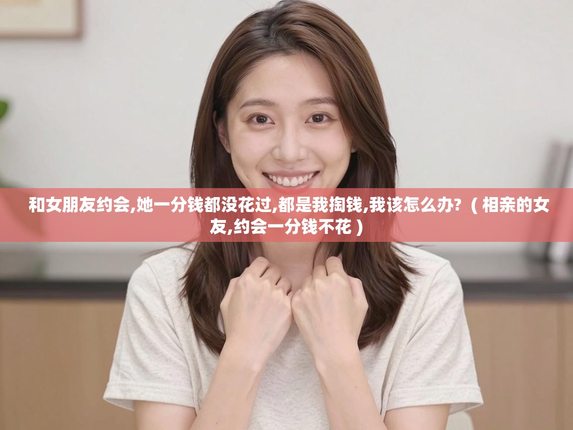  和女朋友约会,她一分钱都没花过,都是我掏钱,我该怎么办?  ( 相亲的女友,约会一分钱不花 )
