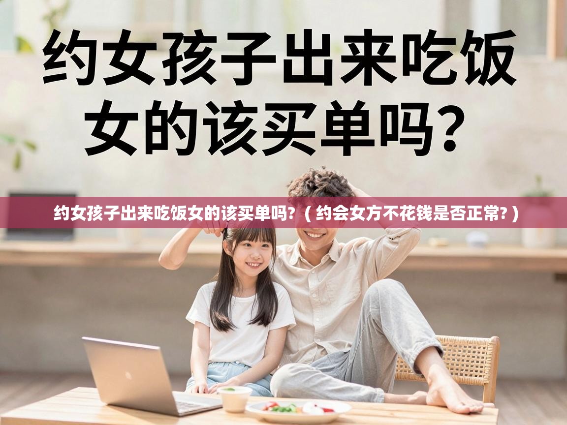 约女孩子出来吃饭女的该买单吗?  ( 约会女方不花钱是否正常? )