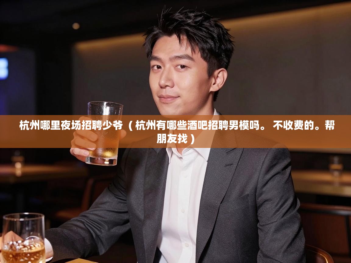  杭州哪里夜场招聘少爷  ( 杭州有哪些酒吧招聘男模吗。 不收费的。帮朋友找 )