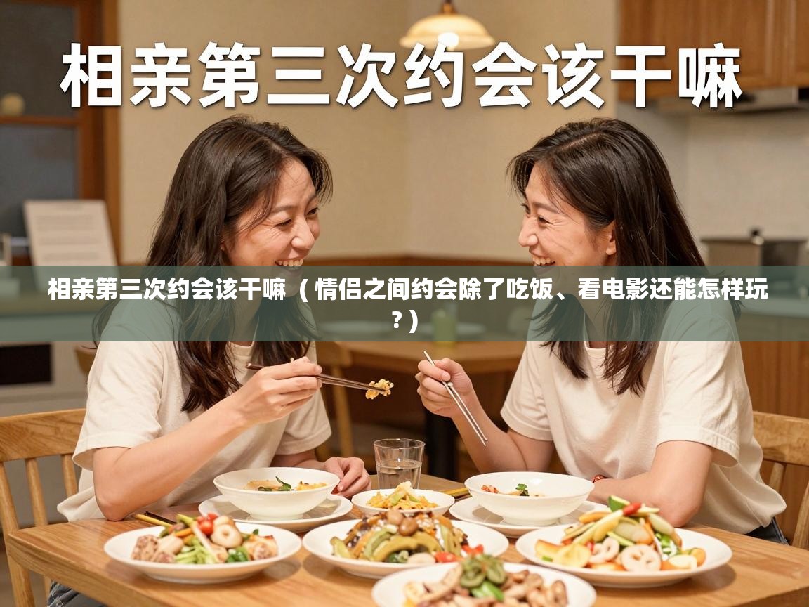 相亲第三次约会该干嘛 ( 情侣之间约会除了吃饭、看电影还能怎样玩? ) 相亲第三次约会该干嘛 ( 情侣之间约会除了吃饭、看电影还能怎样玩? )