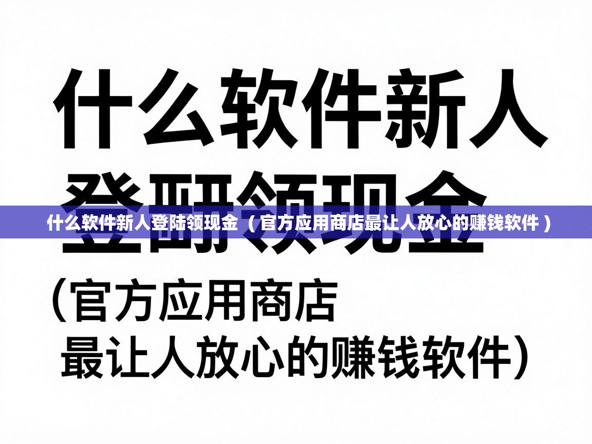  什么软件新人登陆领现金  ( 官方应用商店最让人放心的赚钱软件 )