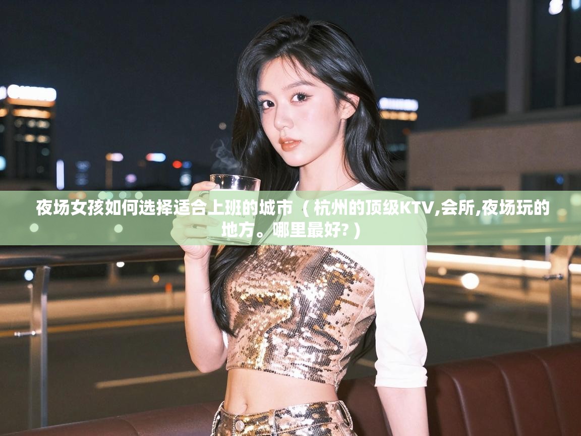  夜场女孩如何选择适合上班的城市  ( 杭州的顶级KTV,会所,夜场玩的地方。哪里最好? )