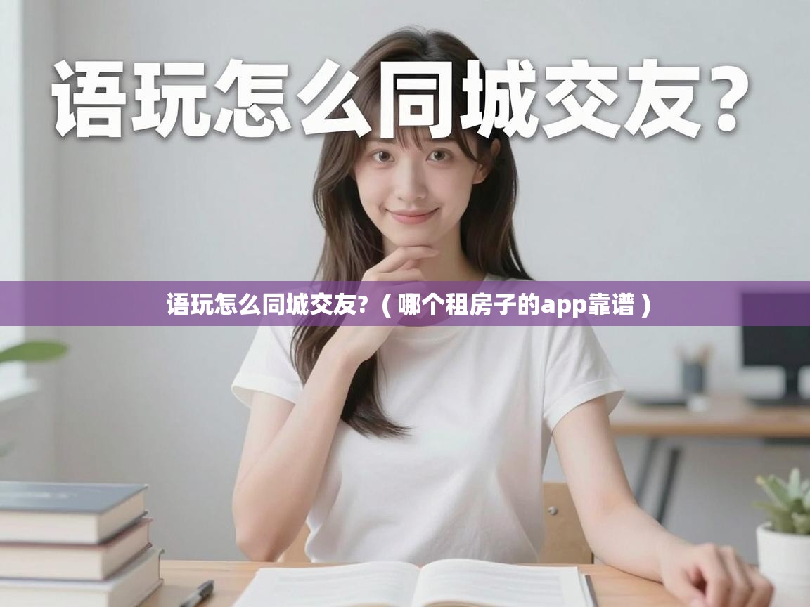 语玩怎么同城交友?  ( 哪个租房子的app靠谱 )
