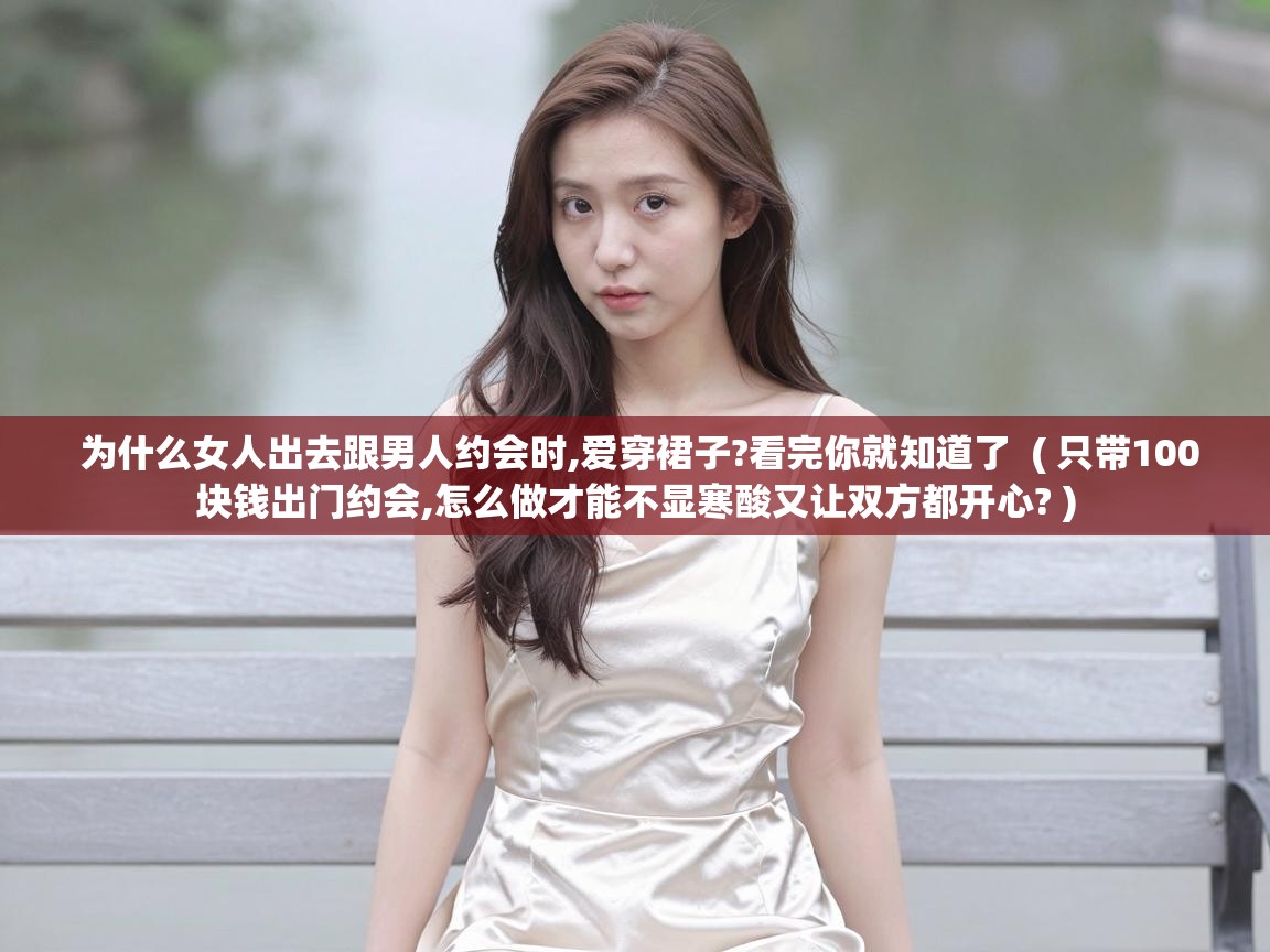  为什么女人出去跟男人约会时,爱穿裙子?看完你就知道了  ( 只带100块钱出门约会,怎么做才能不显寒酸又让双方都开心? )