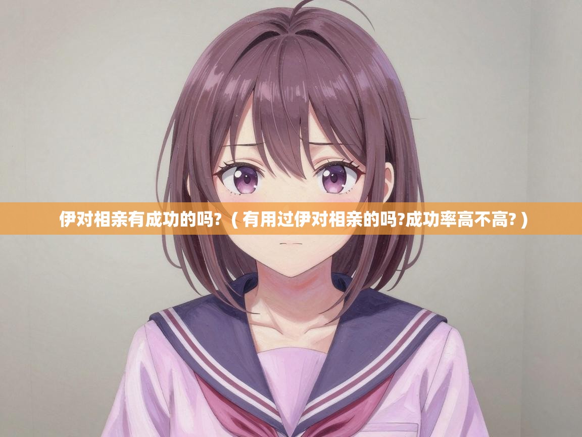  伊对相亲有成功的吗?  ( 有用过伊对相亲的吗?成功率高不高? )